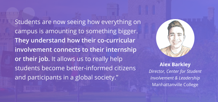 'Students are now seeing how everything on campus is amounting to something bigger. They understand how their co-curricular involvement connects to their internship or their job. It allows us to really help students become better-informed citizens and participants in a global society.' - Alex Barkley, director of the center for student involvement and leadership at Manhattanville College