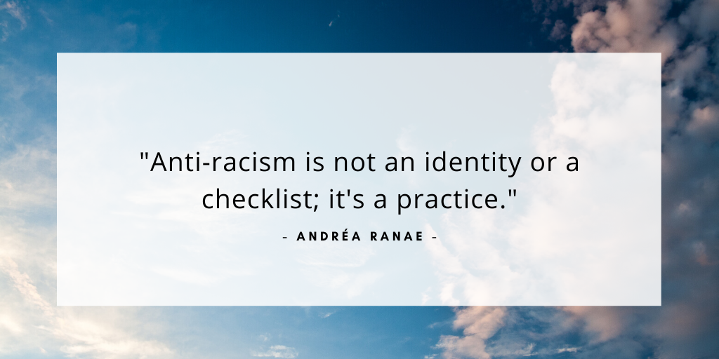 'Anti-racism is not an identity or a checklist; it's a practice.' - Andrea Ranae