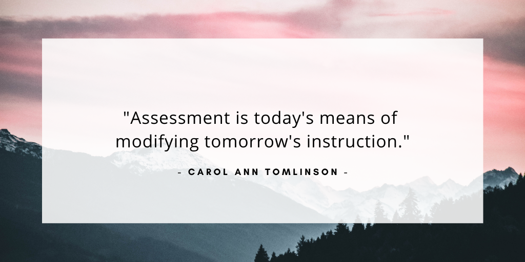 'Assessment is today's means of modifying tomorrow's instruction.' - Carol Ann Tomlinson