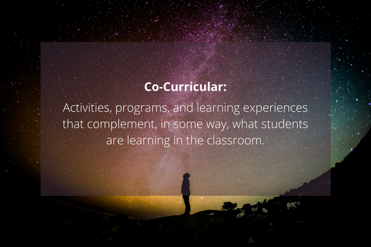Co-Curricular: Activities, programs, and learning experiences that complement, in some way, what students are learning in the classroom.