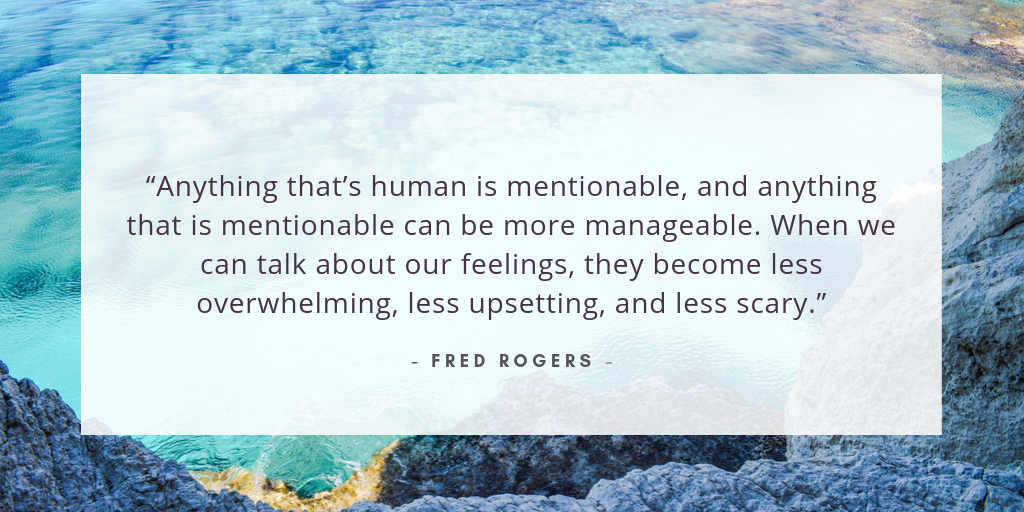 “Anything that’s human is mentionable, and anything that is mentionable can be more manageable. When we can talk about our feelings, they become less overwhelming, less upsetting, and less scary.” - Fred Rogers