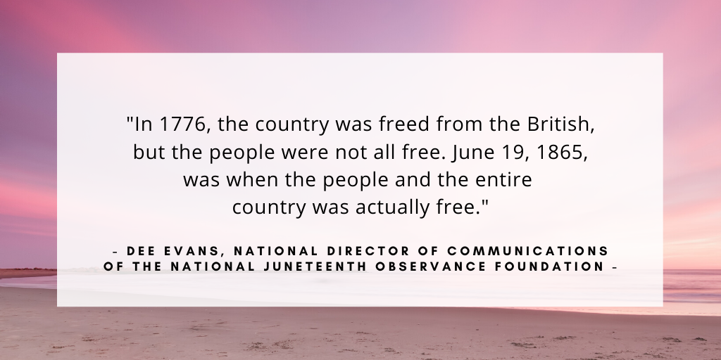 'In 1776, the country was freed from the British, but the people were not all free. June 19, 1865, was when the people and the entire country was actually free.' - Dee Evans, national director of communications of the National Juneteenth Observance Foundation