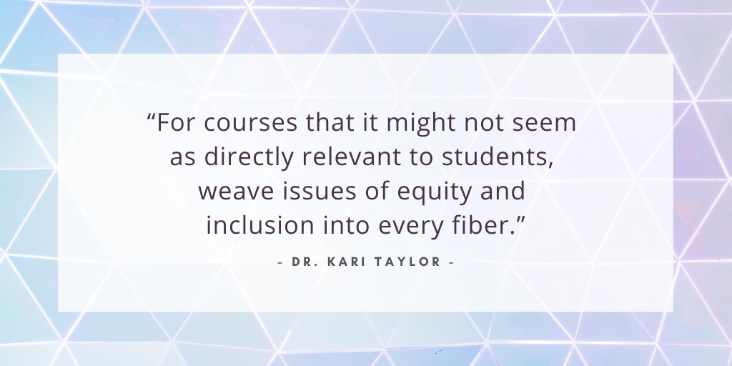 'for courses that it might not seem as directly relevant to students, weave issues of equity and inclusion into every fiber' - Dr. Kari Taylor