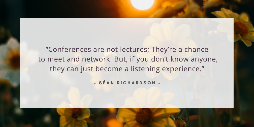 'conferences are not lectures; they're a chance to meet and network. But if you don't know anyone, they can just become a listening experience.' - Sian Richardson