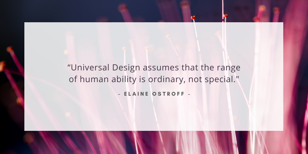 'Universal Design assumes that the range of human ability is ordinary, not special.' - Elaine Ostroff