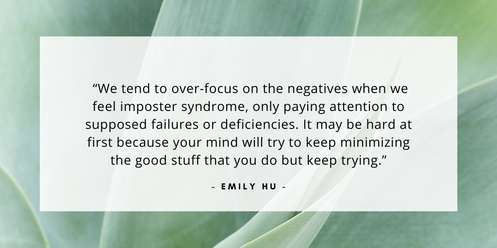 '“We tend to over-focus on the negatives when we feel imposter syndrome, only paying attention to supposed failures or deficiencies. It may be hard at first because your mind will try to keep minimizing the good stuff that you do but keep trying.' - Emily Hu