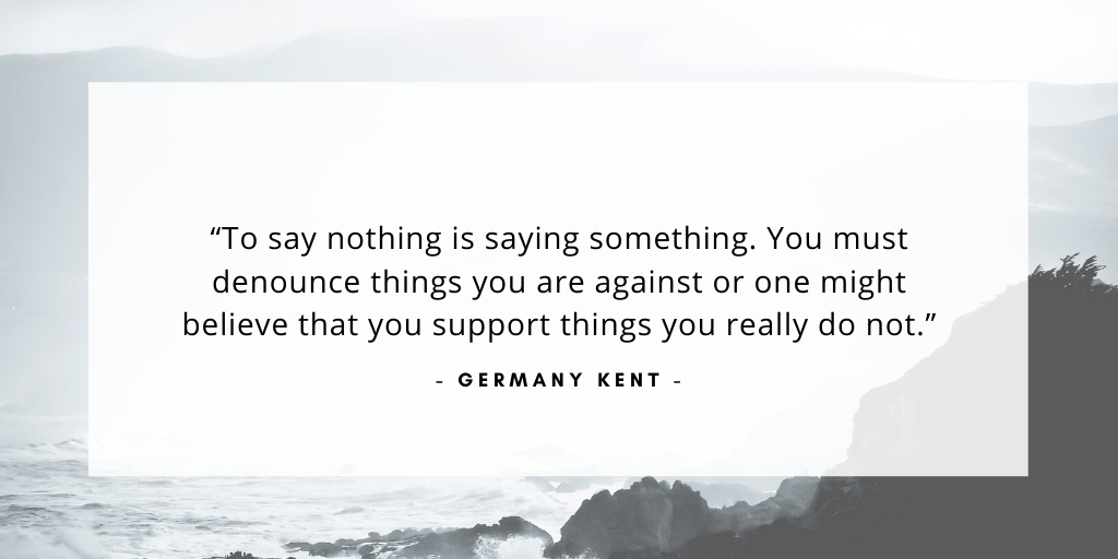 'To say nothing is saying something. You must denounce things you are against or one might believe that you support things you really do not.' - Germany Kent