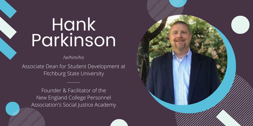 Hank Parkinson he/him/his Associate Dean for Student Development at Fitchburg State University, Founder & facilitator of the new England college personnel association social justice academy