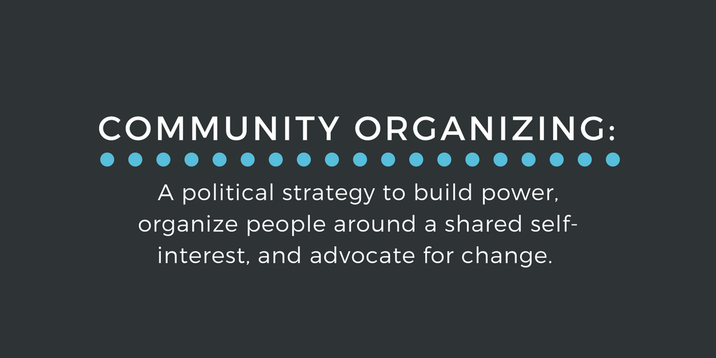Community organizing: A political strategy to build power, organize people around a shared self-interest, and advocate for change