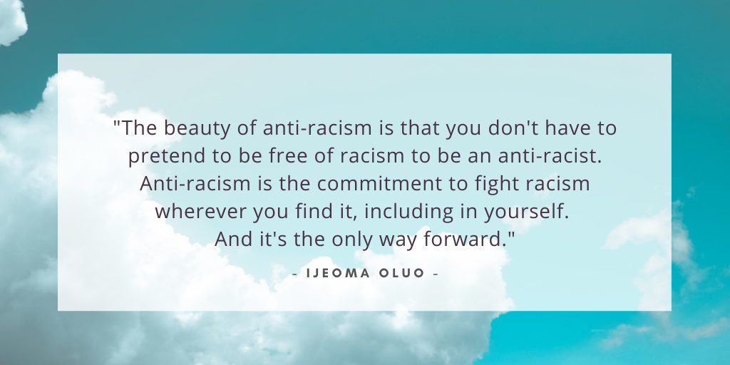 'The beauty of anti-racism is that you don't have to pretend to be free of racism to be an anti-racist. Anti-racism is the commitment to fight racism wherever you find it, including in yourself. And it's the only way forward.' - Ijeoma Oluo