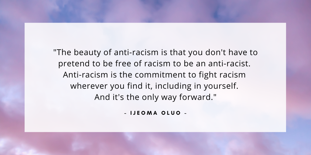 'The beauty of anti-racism is that you don't have to pretend to be free of racism to be an anti-racist.  Anti-racism is the commitment to fight racism  wherever you find it, including in yourself.  And it's the only way forward.' - Ijeoma Oluo