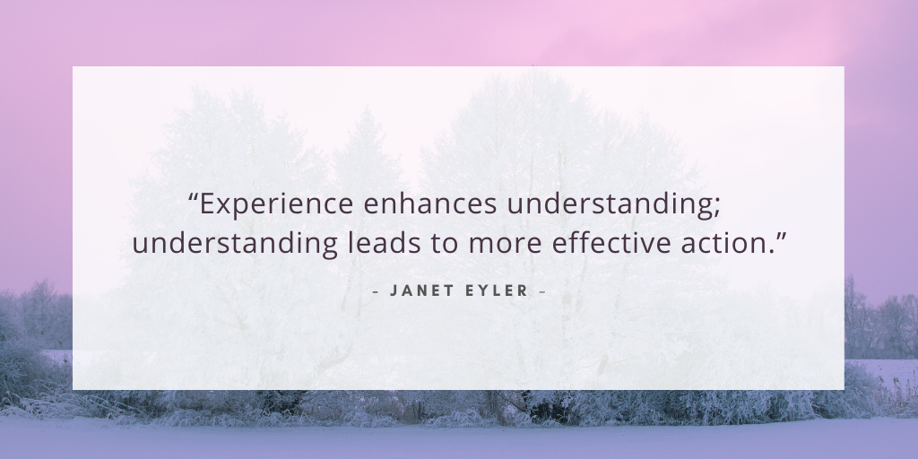 “Experience enhances understanding; understanding leads to more effective action.” - Jane Eyler