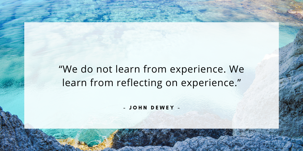 'We do not learn from experience. We learn from reflecting on experience.' - John Dewey