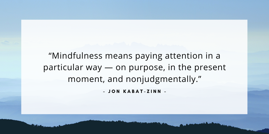 `Mindfulness means paying attention in a particular way — on purpose, in the present moment, and nonjudgmentally.` - Jon Kabat-Zinn