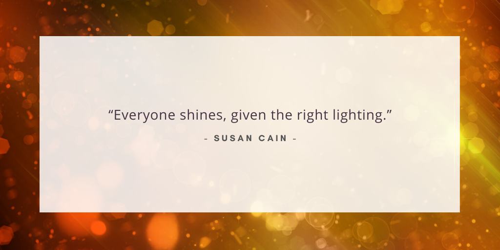 'Everyone shines given the right lighting.' - Susan Cain
