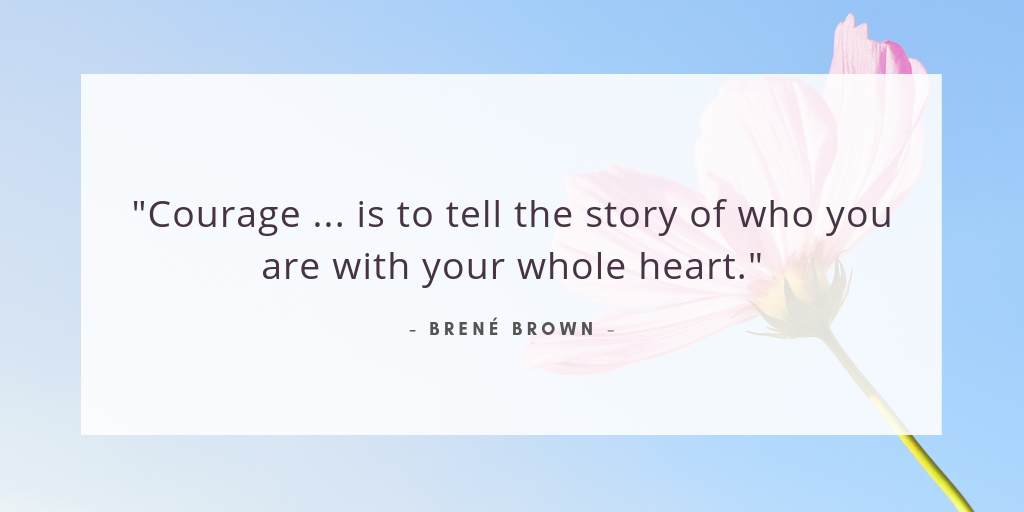 "Courage ... is to tell the story of who you are with your whole heart." - Brene Brown