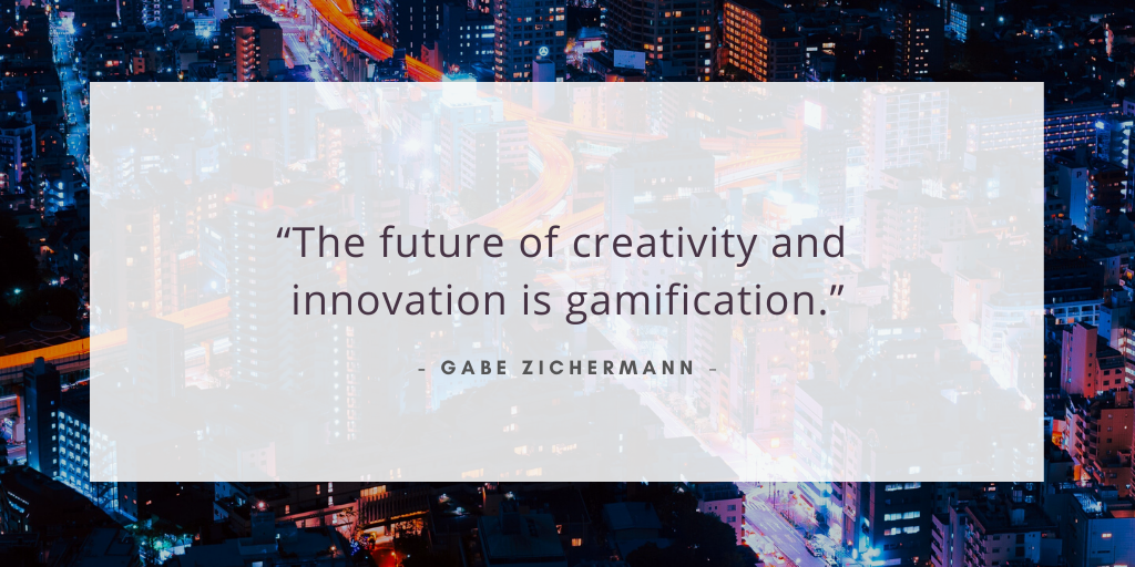 “The future of creativity and innovation is gamification.” - Gabe Zichermann