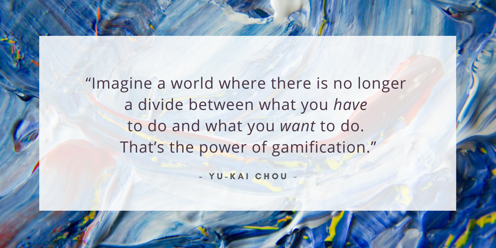 “Imagine a world where there is no longer a divide between what you have to do and what you want to do. That’s the power of gamification.” - Yu-Kai Chou