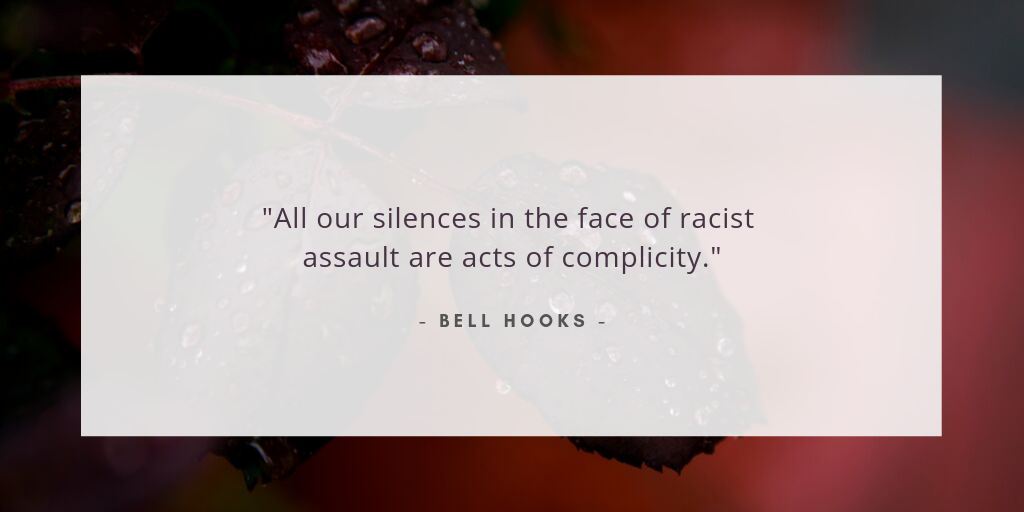 ""All our silences in the face of racist assault are acts of complicity." - bell hooks