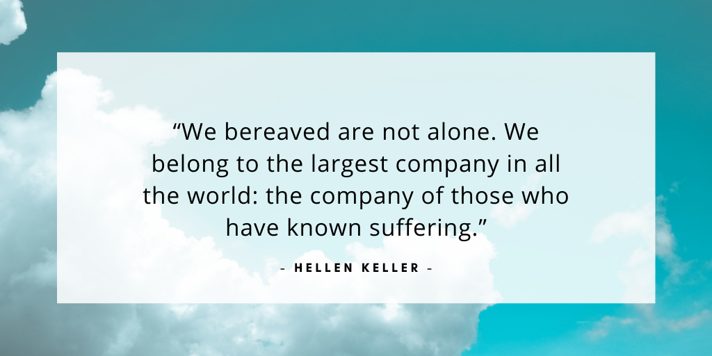 'We bereaved are not alone. We belong to the largest company in all the world: the company of those who have known suffering.' - Helen Keller